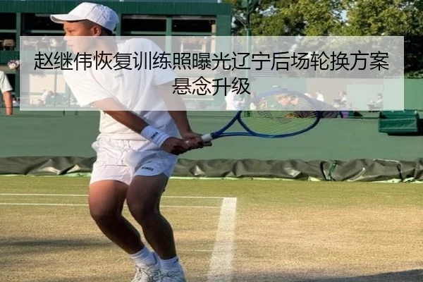 赵继伟恢复训练照曝光辽宁后场轮换方案悬念升级